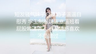 短发骚气妹子自摸奶子逼逼自慰秀 学生制服跳蛋塞逼翘着屁股嫩逼诱人 很是诱惑喜欢不要错过