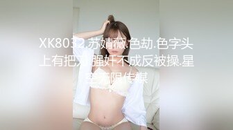 XK8032.苏婧薇.色劫.色字头上有把刀.强奸不成反被操.星空无限传媒