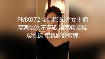 PMX072.金宝娜.知名女主播高潮数次不停歇.淫荡骚货难忍性欲.蜜桃影像传媒