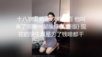 十八岁表弟 一次给五百 他叫来了同学一起挨操(完整版) 现在的学生真是为了钱啥都干