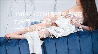 [MP4/ 737M] 眼镜败类探花约来两个妹妹要一起操，只有一张床不同意，只能单挑，高颜值美女