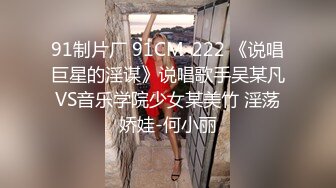 91制片厂 91CM-222 《说唱巨星的淫谋》说唱歌手吴某凡VS音乐学院少女某美竹 淫荡娇娃-何小丽