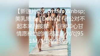 【新速片遞】&nbsp;&nbsp;美乳博主『DaNai』老公对不起本来是按摩❤️但我却心甘情愿被他的精液灌满小穴[951M/MP4/23:09]