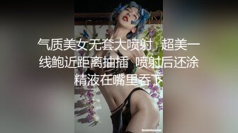 气质美女无套大喷射️超美一线鲍近距离抽插  喷射后还涂精液在嘴里吞下