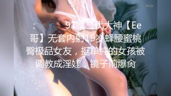 ：❣️❣️91富二代大神【Ee哥】无套内射19岁蜂腰蜜桃臀极品女友，挺单纯的女孩被调教成淫娃，镜子前爆肏