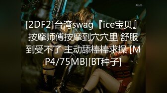 [2DF2]台湾swag『ice宝贝』按摩师傅按摩到穴穴里 舒服到受不了 主动舔棒棒求操 [MP4/75MB][BT种子]