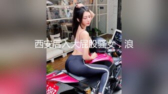 西安后入大屁股骚女，浪