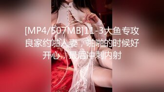 [MP4/507MB]11-3大鱼专攻良家约啪人妻，啪啪的时候好开心，最后冲刺内射