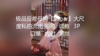 极品反差母狗『Sugar』大尺度私拍流出 啪啪➕调教➕3P➕口爆➕内射➕黑丝