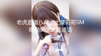 老虎直播八两金土豪哥哥SM啪啪美少女普通话