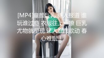 [MP4]童颜巨乳 新人报道 谁玩谁过瘾 衣服往上一撩 巨乳尤物就呈现 让人蠢蠢欲动 春心难眠！