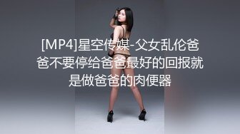 [MP4]星空传媒-父女乱伦爸爸不要停给爸爸最好的回报就是做爸爸的肉便器