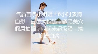 气质苗条小姐姐！6小时激情自慰！白皙大长腿，多毛美穴假屌抽插，叫起来超级骚，搞到流白浆