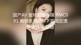 国产AV 蜜桃影像传媒 PMC091 禽兽表哥跟踪下药搞定漂亮表妹 王筱璐