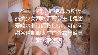 卫生间强推！推特21万粉极品美少女潮吹萝莉公主【兔崽爱喷水】订阅私拍②，可盐可甜各种制服人前户外露出道具紫薇喷喷喷