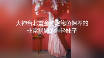 大神台北重金约炮鲍鱼保养的非常粉嫩的年轻妹子