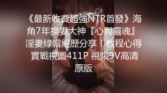 《最新收費超強NTR首發》海角7年換妻大神『心與靈魂』淫妻綠帽經歷分享！教程心得 實戰視圖411P 視頻9V高清原版