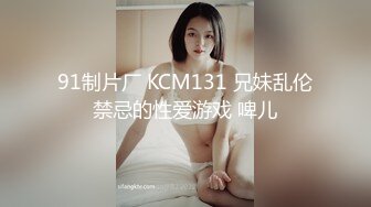 91制片厂 KCM131 兄妹乱伦禁忌的性爱游戏 啤儿