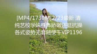 [MP4/1730M]2/23最新 清纯艺校学妹身体娇嫩还挺抗操各式姿势无套随便干VIP1196