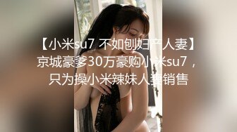 【小米su7 不如刨妇产人妻】京城豪爹30万豪购小米su7，只为操小米辣妹人妻销售