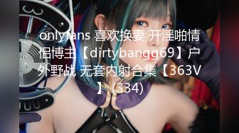 onlyfans 喜欢换妻 开淫啪情侣博主【dirtybangg69】户外野战 无套内射合集【363V】 (334)