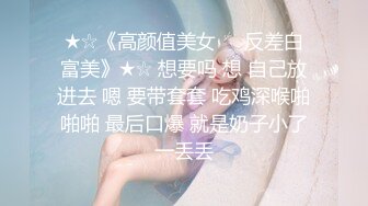 ★☆《高颜值美女㊙️反差白富美》★☆ 想要吗 想 自己放进去 嗯 要带套套 吃鸡深喉啪啪啪 最后口爆 就是奶子小了一丢丢