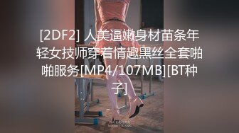 [2DF2] 人美逼嫩身材苗条年轻女技师穿着情趣黑丝全套啪啪服务[MP4/107MB][BT种子]