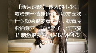 【新片速遞】 迷人的小少妇露脸黑丝情趣诱惑，狼友喜欢什么就给狼友看什么，撅着屁股捅骚穴，揉骚奶子，淫声荡语刺激狼友[414MB/MP4/59:00]