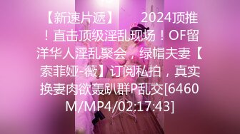 【新速片遞】 ⚡⚡2024顶推！直击顶级淫乱现场！OF留洋华人淫乱聚会，绿帽夫妻【索菲娅-薇】订阅私拍，真实换妻肉欲轰趴群P乱交[6460M/MP4/02:17:43]