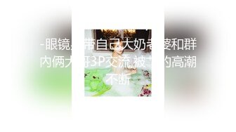 -眼镜男带自己大奶老婆和群內俩大哥3P交流,被艹的高潮不断