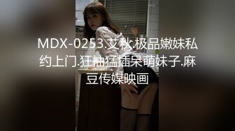 MDX-0253.艾秋.极品嫩妹私约上门.狂抽猛插呆萌妹子.麻豆传媒映画