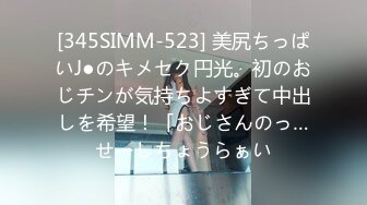 [345SIMM-523] 美尻ちっぱいJ●のキメセク円光。初のおじチンが気持ちよすぎて中出しを希望！「おじさんのっ…せーしちょうらぁい