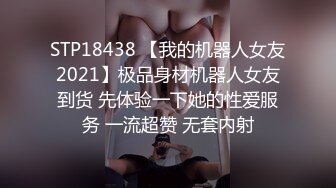 STP18438 【我的机器人女友2021】极品身材机器人女友到货 先体验一下她的性爱服务 一流超赞 无套内射