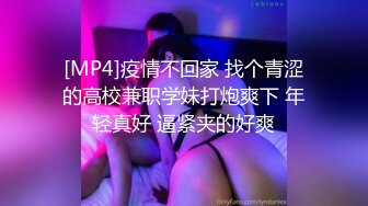 [MP4]疫情不回家 找个青涩的高校兼职学妹打炮爽下 年轻真好 逼紧夹的好爽