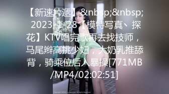 【新速片遞】&nbsp;&nbsp; 2023-1-28【模特写真丶探花】KTV唱完歌再去找技师，马尾辫高挑少妇，大奶乳推舔背，骑乘位后入暴操[771MB/MP4/02:02:51]