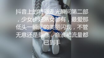 抖音上的精彩走光瞬间第二部，少女少妇熟女都有，最爱那低头一瞬间的美丽闪现，不管无意还是刻意，音浪和流量都已到手