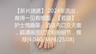 【新片速遞】 2024年流出，难得一见有炮图，【若涵】，护士情趣装，酒店内口交无套，超清画质欣赏啪啪细节，推荐[4.04G/MP4/25:08]