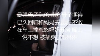 最强母子乱伦 南方母子期待已久回归和妈妈去县城 不敢在车上搞忽悠妈妈开房 嘴上说不想 被插爽了湿淋淋