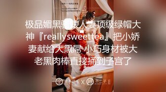 极品媚黑骚婊人妻顶级绿帽大神『reallysweettea』把小娇妻献给大黑屌 小巧身材被大老黑肉棒直接捅到子宫了