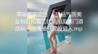 高端泄密流出❤️极品气质美女刘彤和富二代男炮友澳门酒店玩一夜情被打屁股后入.mp4