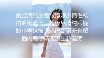 露脸清纯反差眼镜娘小情侣私拍泄密流出，超极品清纯眼镜娘小学妹被大鸡巴哥哥无套爆插内射，精液流出超淫荡