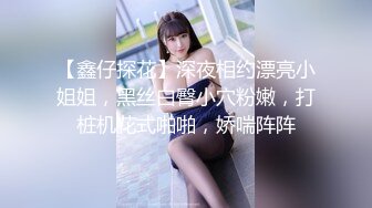 【鑫仔探花】深夜相约漂亮小姐姐，黑丝白臀小穴粉嫩，打桩机花式啪啪，娇喘阵阵