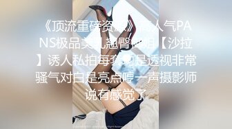 《顶流重磅资源》高人气PANS极品美乳翘臀御姐【沙拉】诱人私拍每套均是透视非常骚气对白是亮点哼一声摄影师说有感觉了