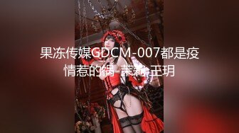 果冻传媒GDCM-007都是疫情惹的祸-茉莉 王玥