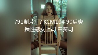 ?91制片厂? KCM104 90后爽操性感女上司 白葵司