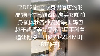 [2DF2]社会纹身男酒店约啪高颜值性感翘臀白虎美女啪啪,身强体壮各种姿势爆插,鸡巴越干越硬美女受不了用手掰着逼让他快干! [MP4/214MB][BT种子]