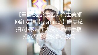 《重磅极品?泄密》绝世美颜网红女神【jasminej】唯美私拍?小家碧玉大头水晶棒手指扣穴高潮喷水撸点极高