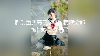 颜射重庆高三学妹，精液全都被她吃到嘴里了