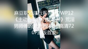 麻豆职场淫行系列MDWP12《主动吞肉棒的女顾客》荒淫男师傅的服务 南芊允 高清720P原版首发