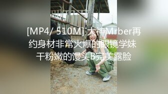 [MP4/ 510M] 大神Mrber再约身材非常火爆的眼镜学妹 干粉嫩的馒头B完美露脸